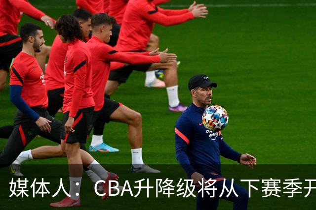 媒体人：CBA升降级将从下赛季开启 27-28赛季大概率会扩军至21队